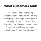 Customer quote: 'I think her changing expressions remind me of my changing feelings throughout the day. Like it's ok for the day to change, sometimes I can be rolling my eyes, sometimes I can be cheeky.'