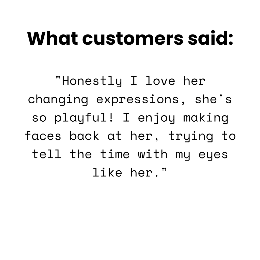 Customer quote: 'Honestly I love her changing expressions, she's so playful! I enjoy making faces back at her, trying to tell the time with my eyes like her.'